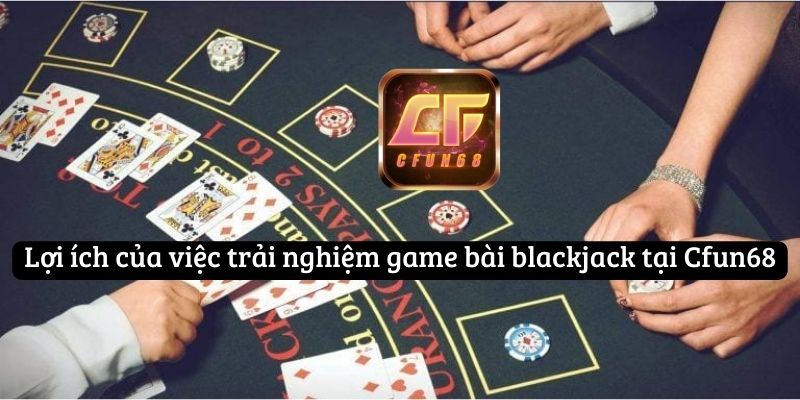 Lợi ích của việc trải nghiệm game bài blackjack tại Cfun68