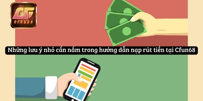 Những lưu ý nhỏ cần nắm trong hướng dẫn nạp rút tiền tại Cfun68